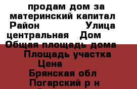продам дом за материнский капитал › Район ­ 450 000 › Улица ­ центральная › Дом ­ 43 › Общая площадь дома ­ 100 › Площадь участка ­ 26 › Цена ­ 450 000 - Брянская обл., Погарский р-н, Заречное с. Недвижимость » Дома, коттеджи, дачи продажа   
